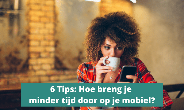 6 Tips: Hoe breng je minder tijd door op je mobiel?